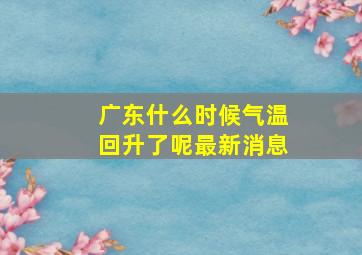 广东什么时候气温回升了呢最新消息