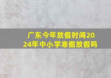 广东今年放假时间2024年中小学寒假放假吗