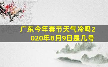 广东今年春节天气冷吗2020年8月9日是几号