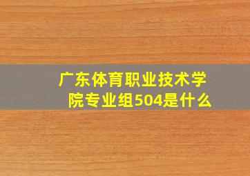 广东体育职业技术学院专业组504是什么