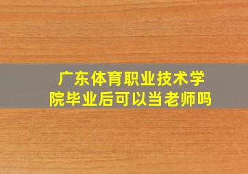 广东体育职业技术学院毕业后可以当老师吗