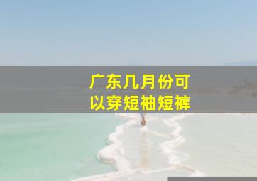 广东几月份可以穿短袖短裤