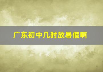 广东初中几时放暑假啊