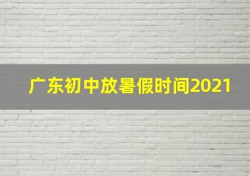 广东初中放暑假时间2021