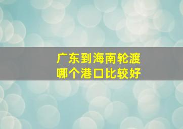 广东到海南轮渡哪个港口比较好