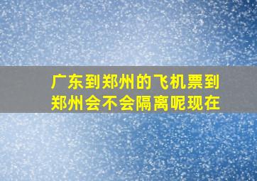 广东到郑州的飞机票到郑州会不会隔离呢现在