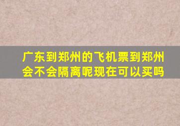 广东到郑州的飞机票到郑州会不会隔离呢现在可以买吗