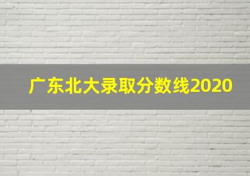 广东北大录取分数线2020