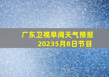 广东卫视早间天气预报20235月8日节目