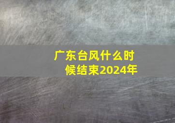 广东台风什么时候结束2024年