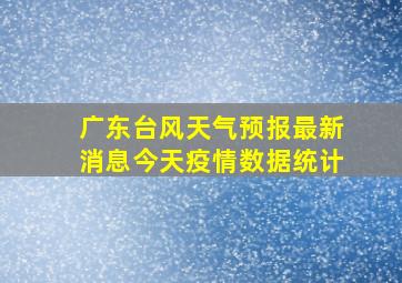 广东台风天气预报最新消息今天疫情数据统计