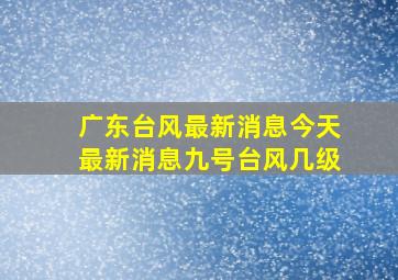 广东台风最新消息今天最新消息九号台风几级