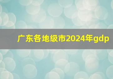 广东各地级市2024年gdp