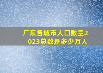 广东各城市人口数量2023总数是多少万人