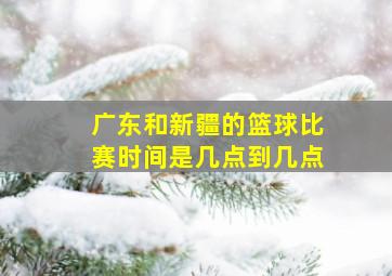 广东和新疆的篮球比赛时间是几点到几点