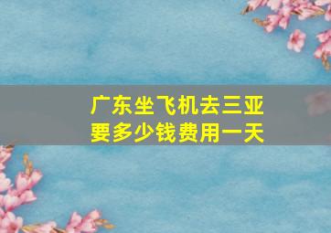 广东坐飞机去三亚要多少钱费用一天