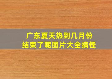 广东夏天热到几月份结束了呢图片大全搞怪