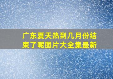 广东夏天热到几月份结束了呢图片大全集最新