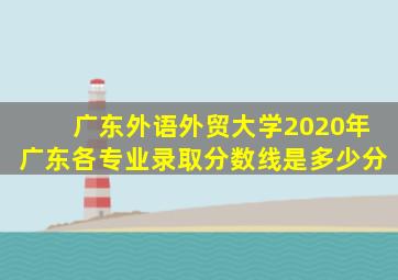 广东外语外贸大学2020年广东各专业录取分数线是多少分