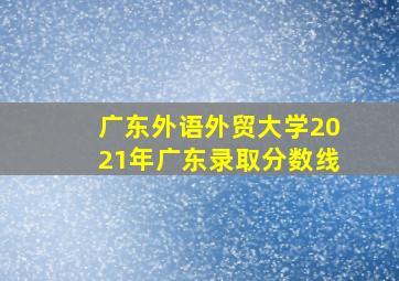 广东外语外贸大学2021年广东录取分数线