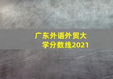 广东外语外贸大学分数线2021