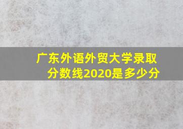 广东外语外贸大学录取分数线2020是多少分