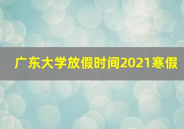 广东大学放假时间2021寒假