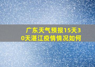 广东天气预报15天30天湛江疫情情况如何