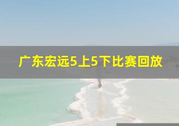 广东宏远5上5下比赛回放