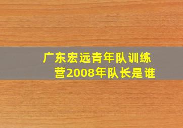 广东宏远青年队训练营2008年队长是谁