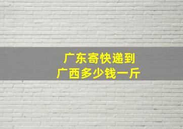 广东寄快递到广西多少钱一斤