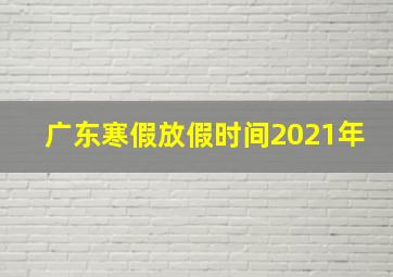 广东寒假放假时间2021年