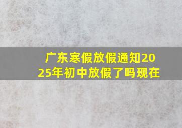 广东寒假放假通知2025年初中放假了吗现在