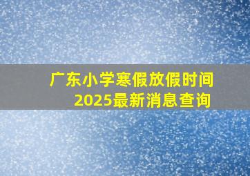 广东小学寒假放假时间2025最新消息查询