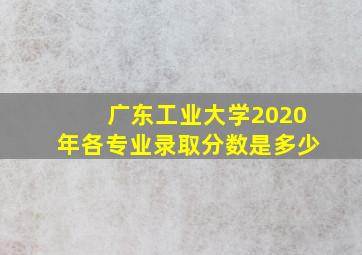 广东工业大学2020年各专业录取分数是多少