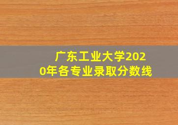 广东工业大学2020年各专业录取分数线