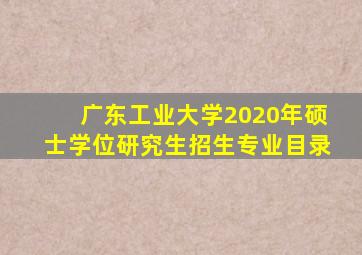 广东工业大学2020年硕士学位研究生招生专业目录