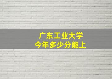 广东工业大学今年多少分能上