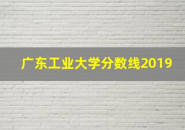 广东工业大学分数线2019