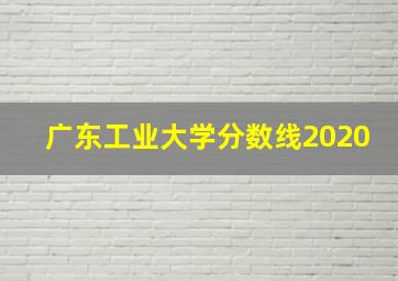 广东工业大学分数线2020