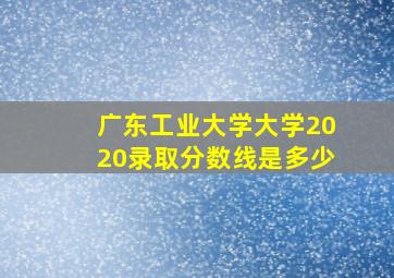 广东工业大学大学2020录取分数线是多少