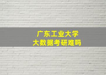 广东工业大学大数据考研难吗