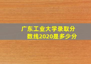 广东工业大学录取分数线2020是多少分