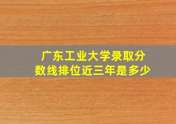 广东工业大学录取分数线排位近三年是多少