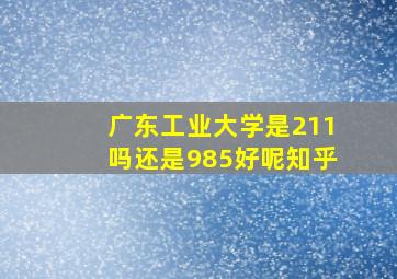 广东工业大学是211吗还是985好呢知乎