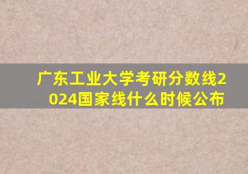 广东工业大学考研分数线2024国家线什么时候公布