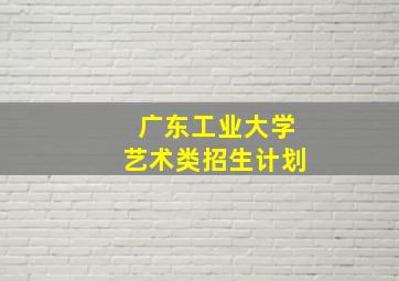 广东工业大学艺术类招生计划