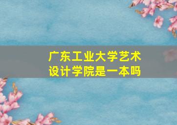 广东工业大学艺术设计学院是一本吗