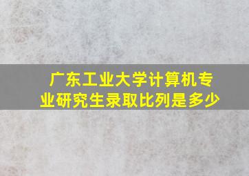 广东工业大学计算机专业研究生录取比列是多少