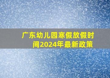 广东幼儿园寒假放假时间2024年最新政策